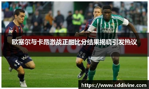 欧塞尔与卡昂激战正酣比分结果揭晓引发热议