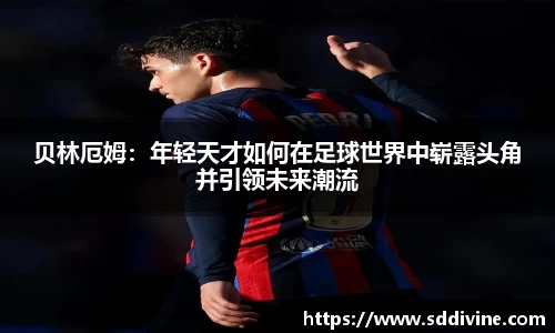 贝林厄姆：年轻天才如何在足球世界中崭露头角并引领未来潮流