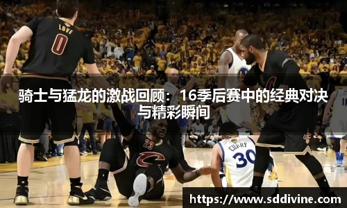 骑士与猛龙的激战回顾：16季后赛中的经典对决与精彩瞬间