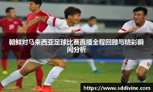 朝鲜对马来西亚足球比赛直播全程回顾与精彩瞬间分析