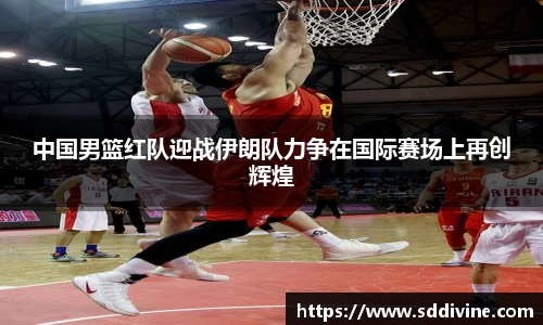 中国男篮红队迎战伊朗队力争在国际赛场上再创辉煌