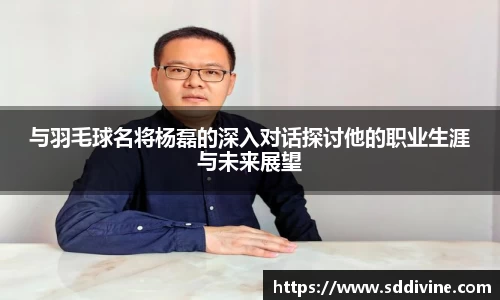 与羽毛球名将杨磊的深入对话探讨他的职业生涯与未来展望