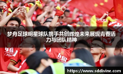 梦舟足球明星球队携手共创辉煌未来展现青春活力与团队精神